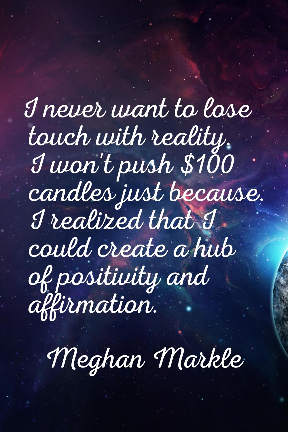 I never want to lose touch with reality. I won't push $100 candles just because. I realized that I 