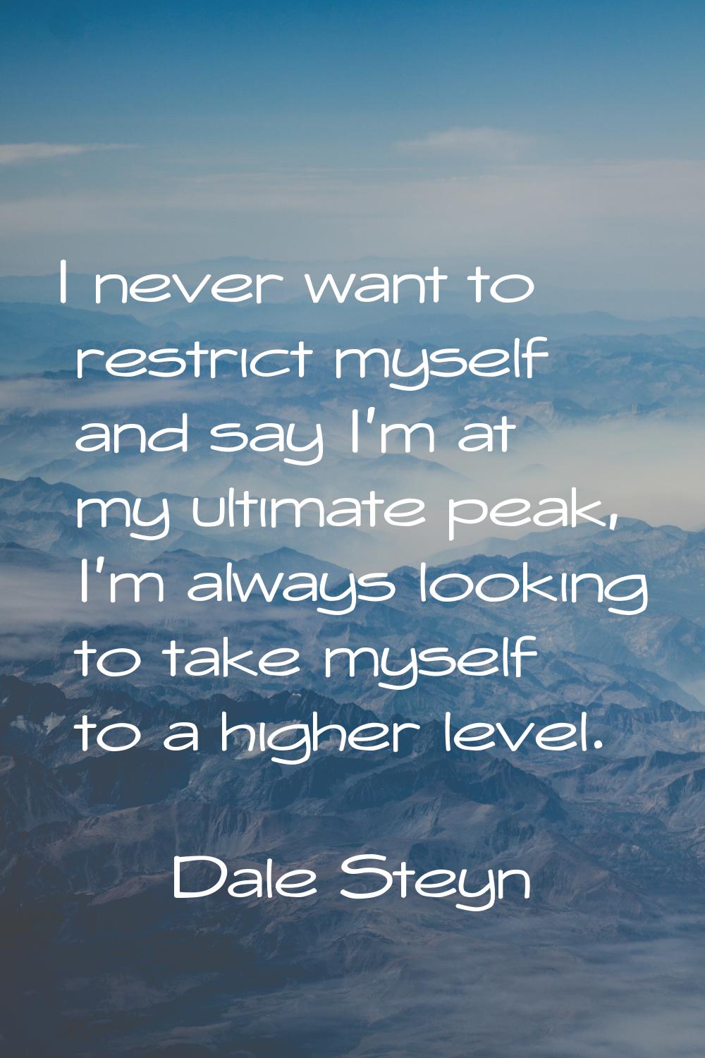I never want to restrict myself and say I'm at my ultimate peak, I'm always looking to take myself 