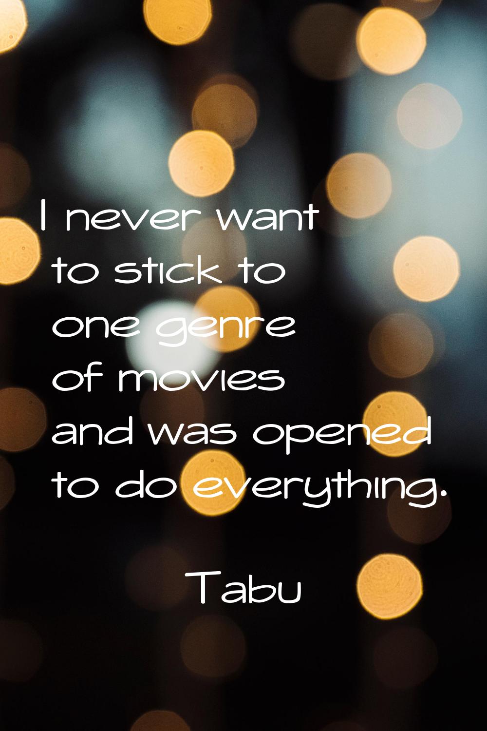 I never want to stick to one genre of movies and was opened to do everything.