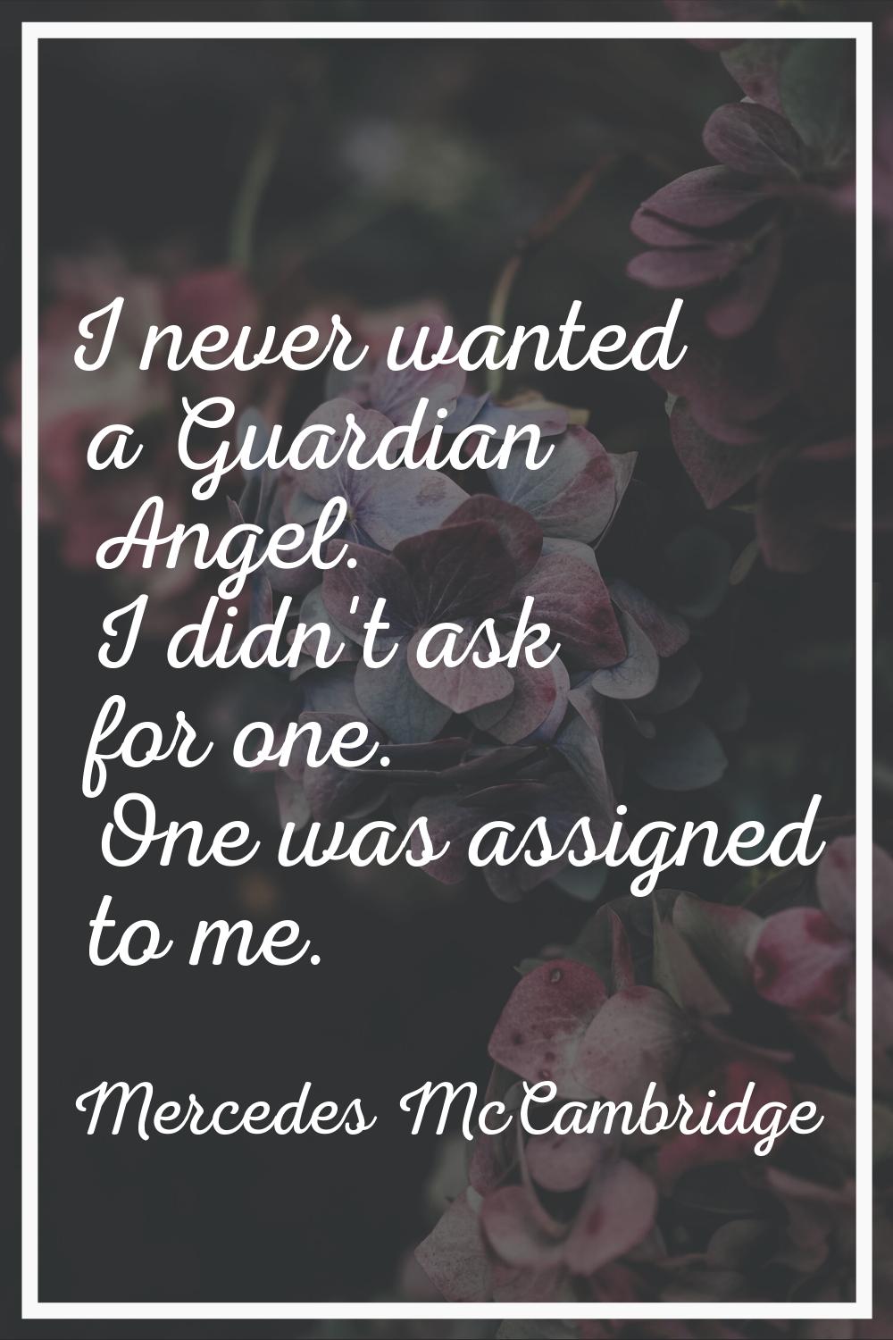 I never wanted a Guardian Angel. I didn't ask for one. One was assigned to me.