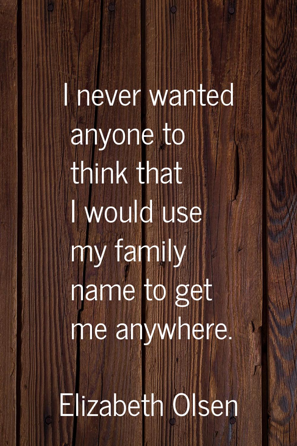 I never wanted anyone to think that I would use my family name to get me anywhere.