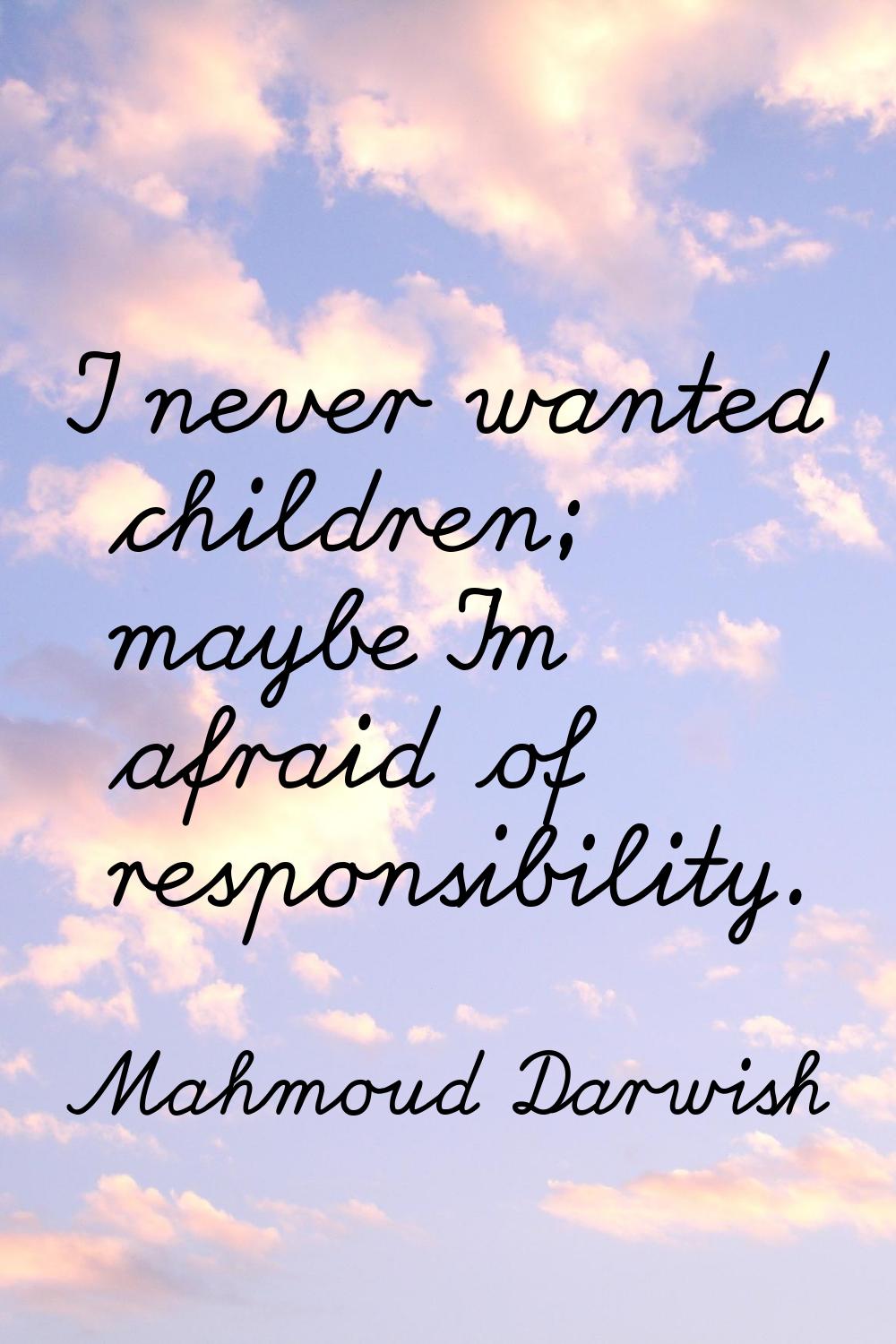 I never wanted children; maybe I'm afraid of responsibility.