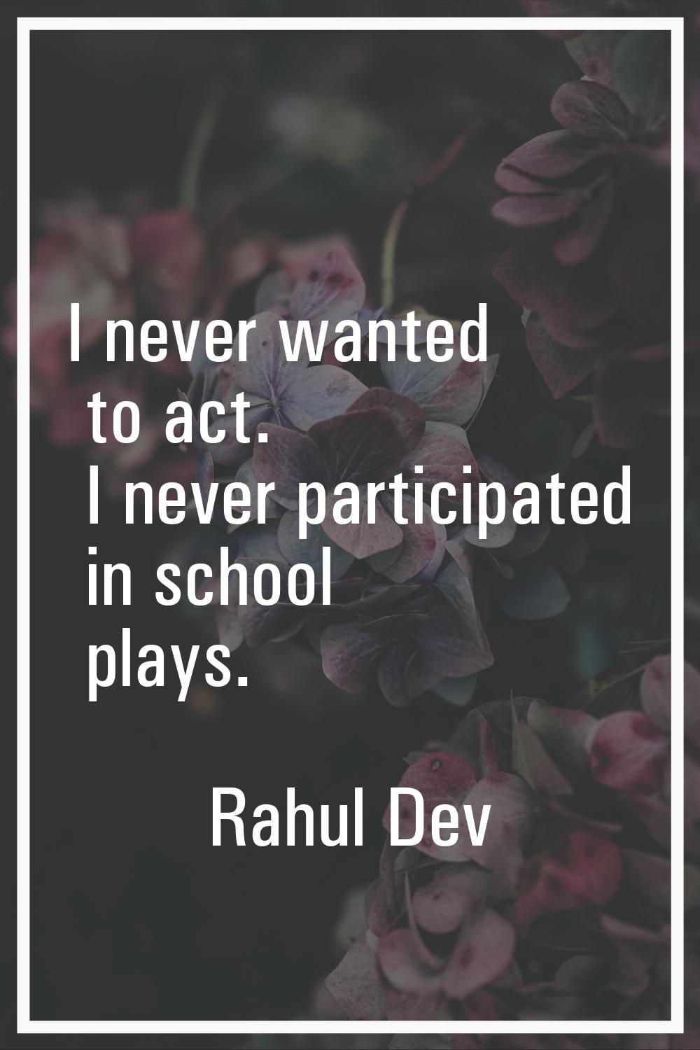 I never wanted to act. I never participated in school plays.