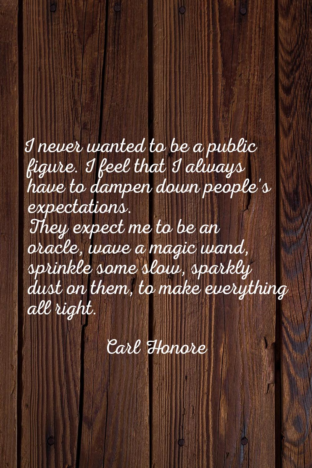 I never wanted to be a public figure. I feel that I always have to dampen down people's expectation
