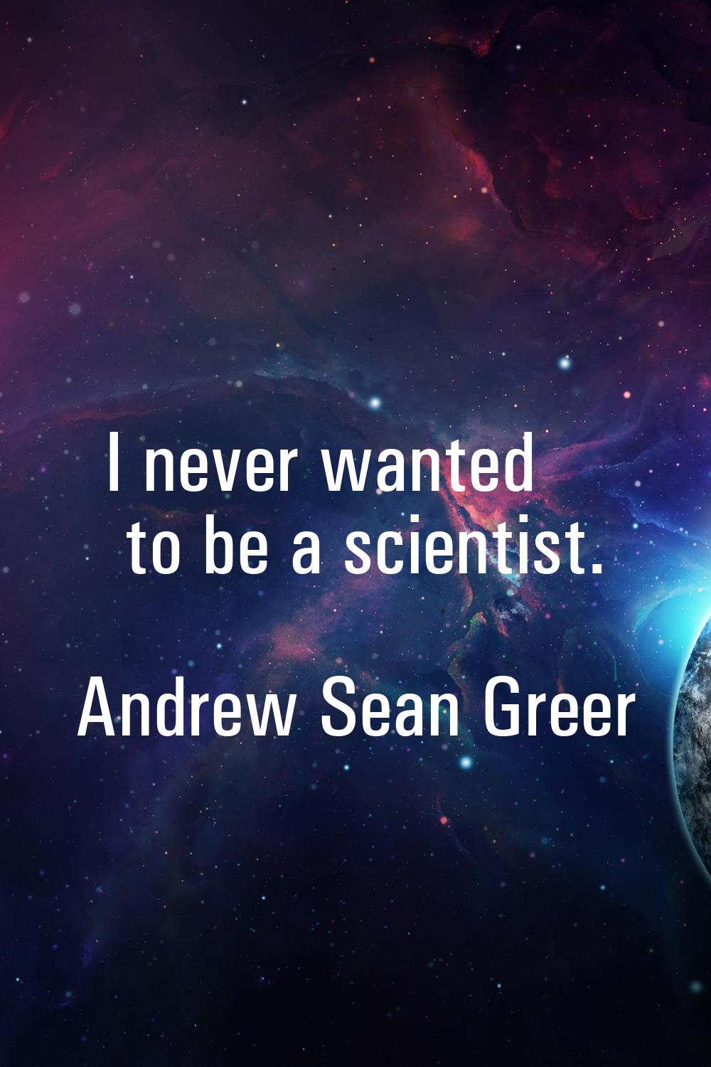 I never wanted to be a scientist.