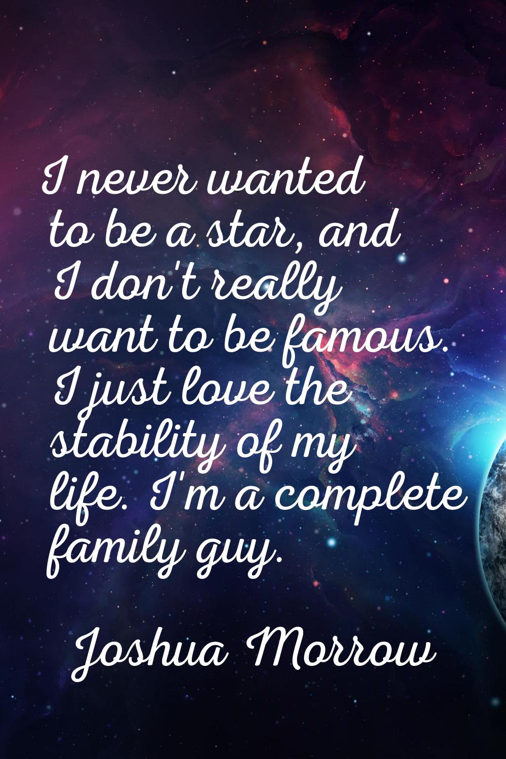 I never wanted to be a star, and I don't really want to be famous. I just love the stability of my 