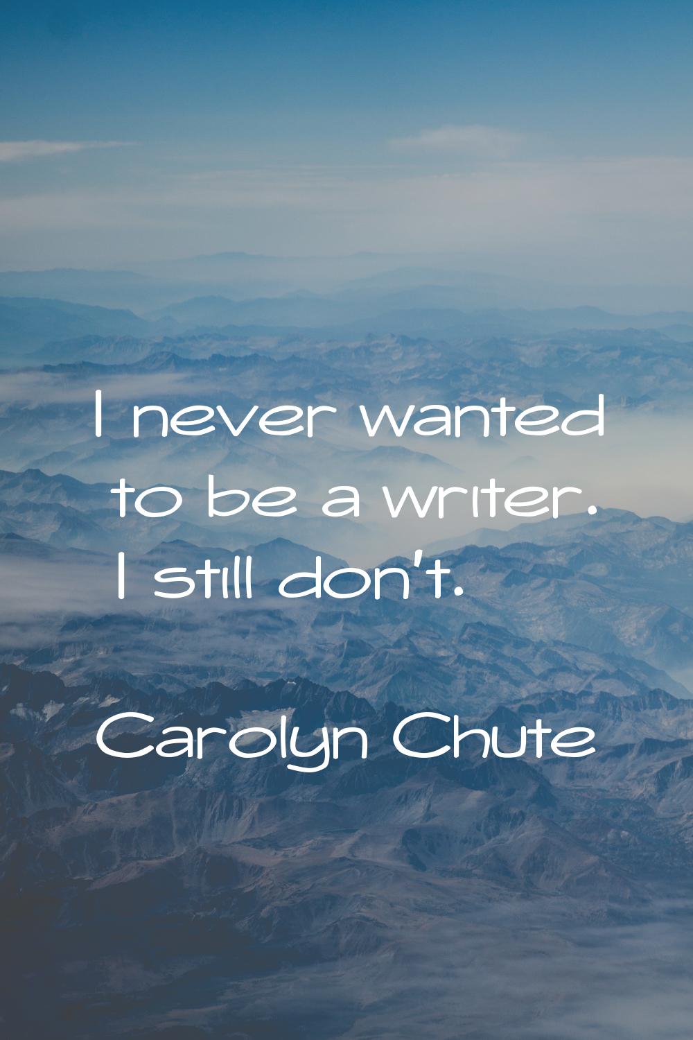 I never wanted to be a writer. I still don't.