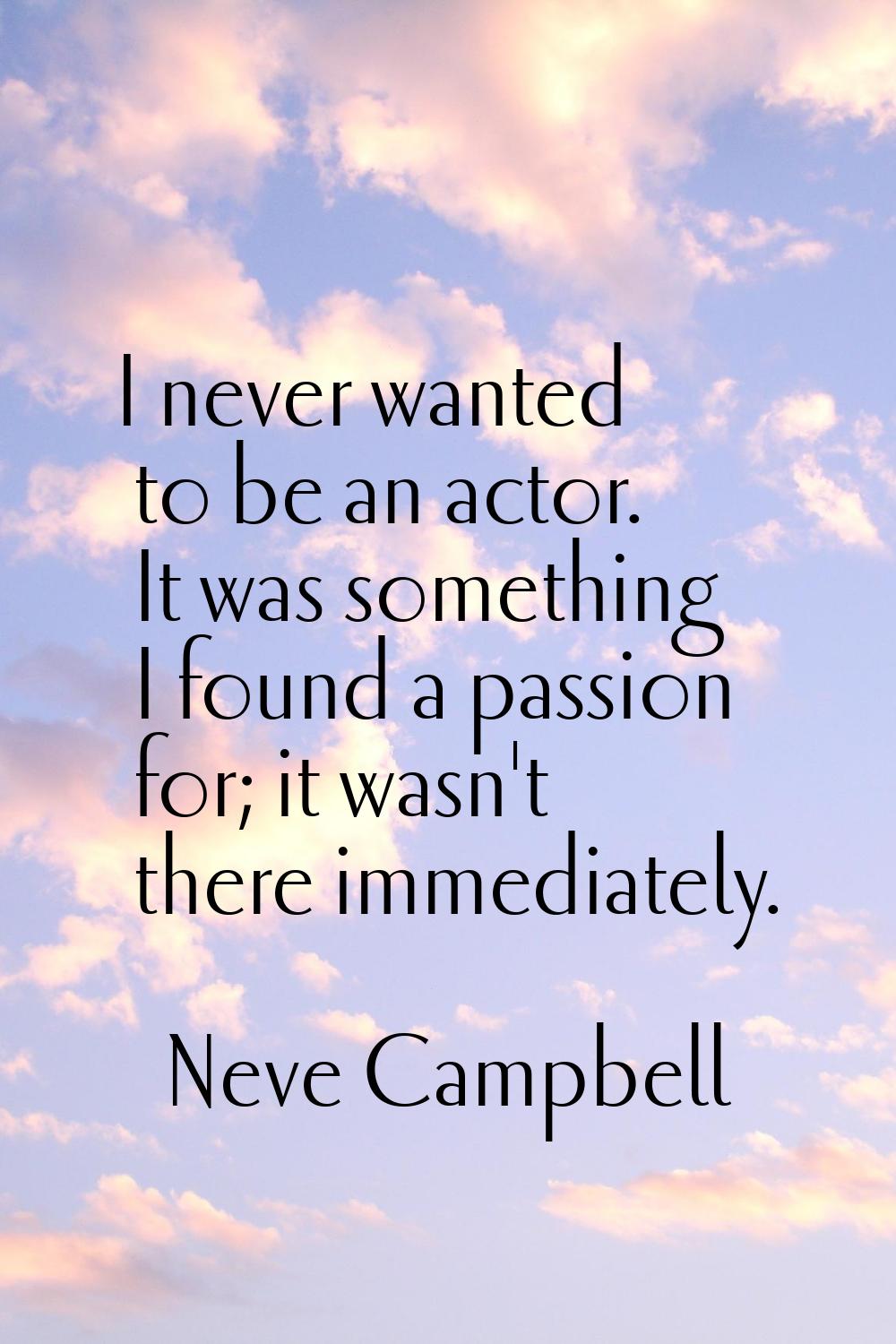 I never wanted to be an actor. It was something I found a passion for; it wasn't there immediately.