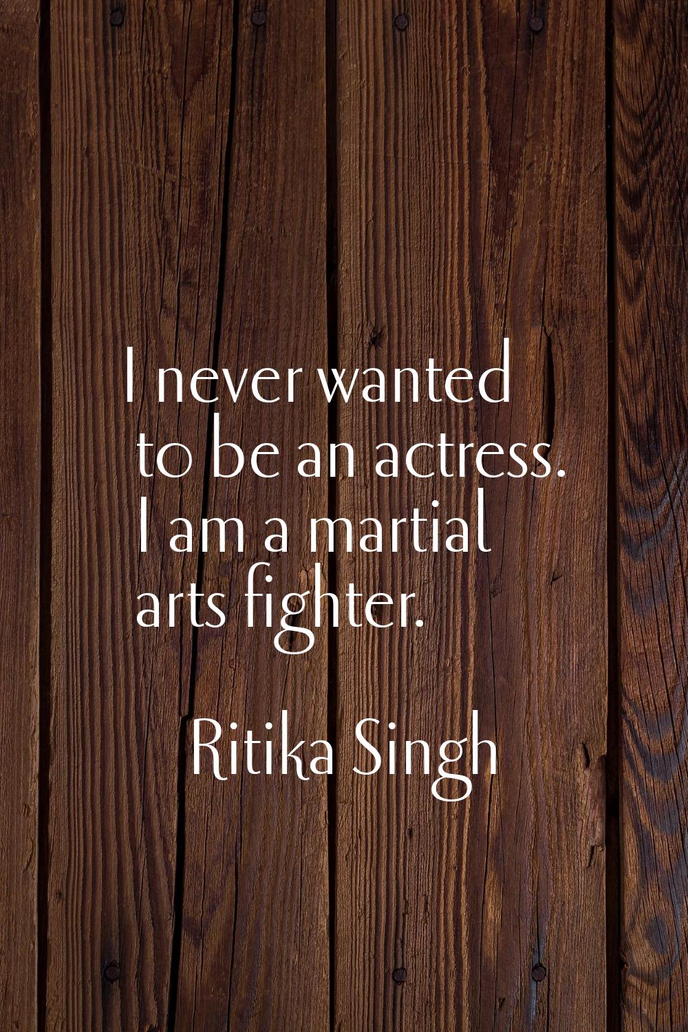 I never wanted to be an actress. I am a martial arts fighter.