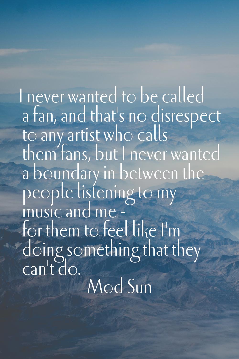 I never wanted to be called a fan, and that's no disrespect to any artist who calls them fans, but 