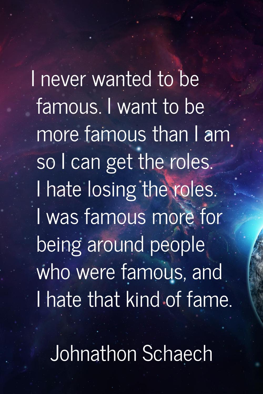 I never wanted to be famous. I want to be more famous than I am so I can get the roles. I hate losi
