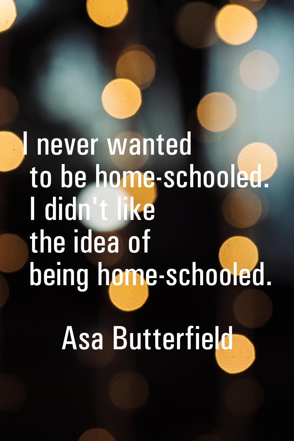 I never wanted to be home-schooled. I didn't like the idea of being home-schooled.