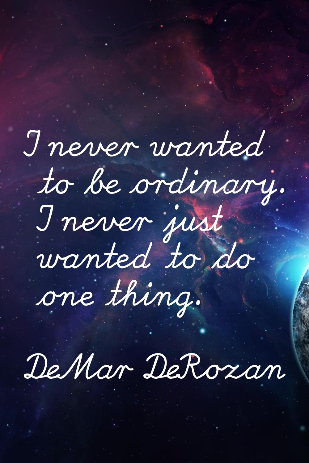 I never wanted to be ordinary. I never just wanted to do one thing.