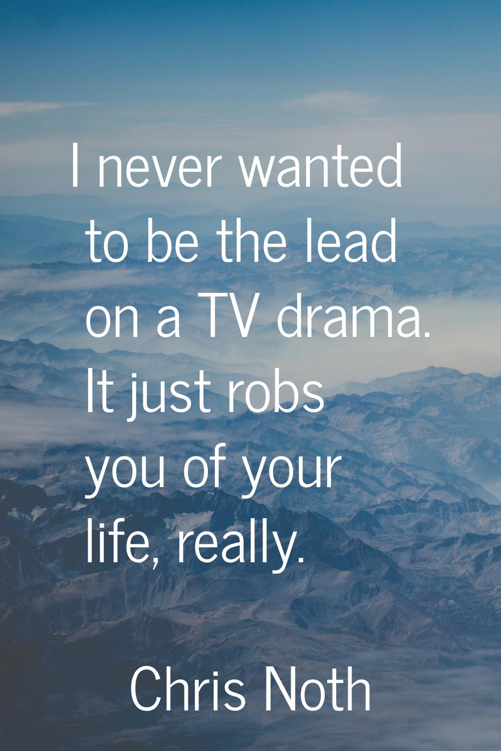 I never wanted to be the lead on a TV drama. It just robs you of your life, really.
