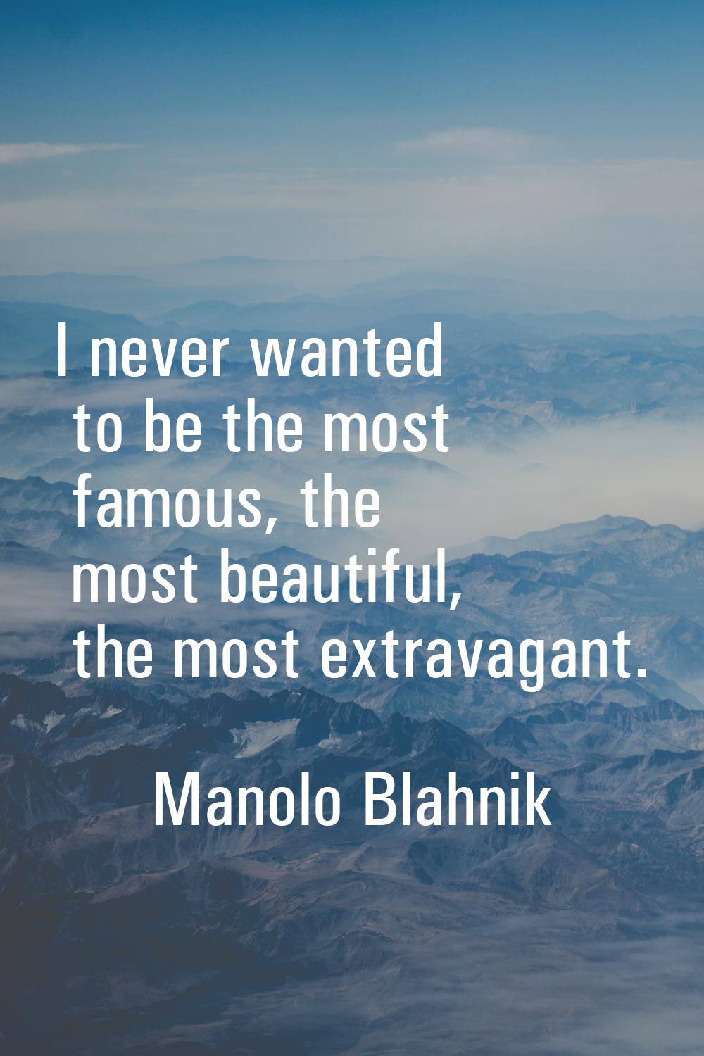 I never wanted to be the most famous, the most beautiful, the most extravagant.