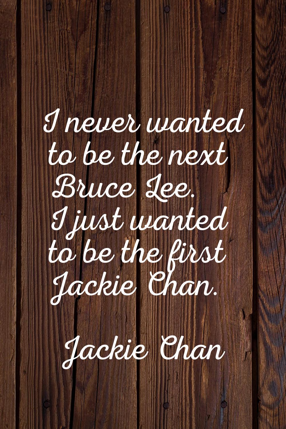 I never wanted to be the next Bruce Lee. I just wanted to be the first Jackie Chan.