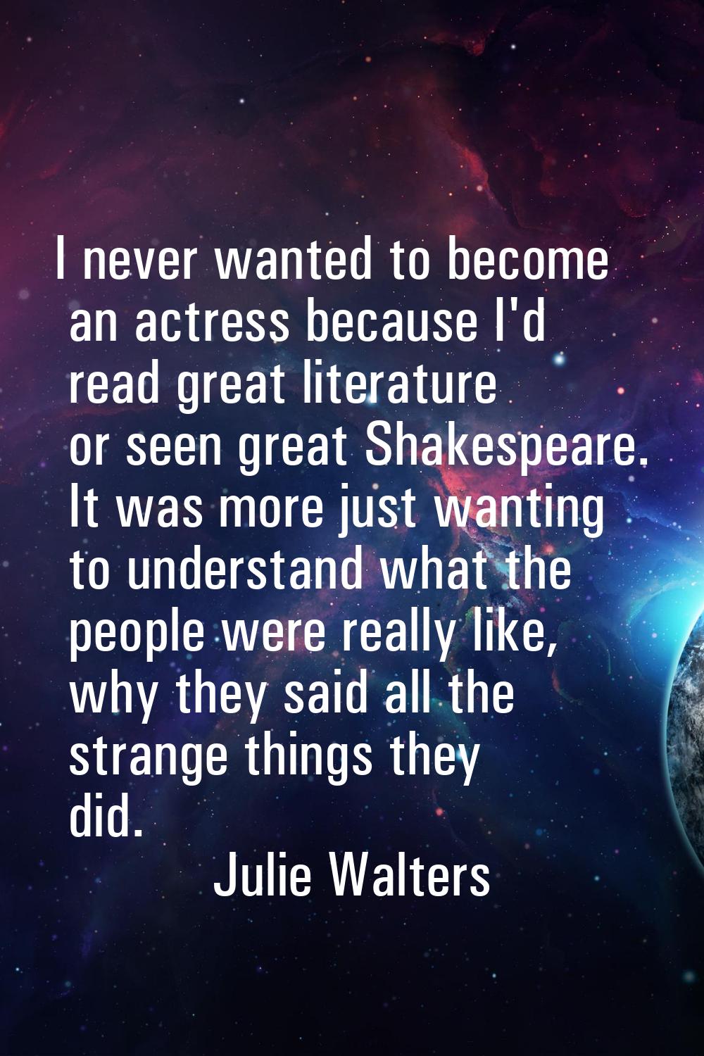 I never wanted to become an actress because I'd read great literature or seen great Shakespeare. It