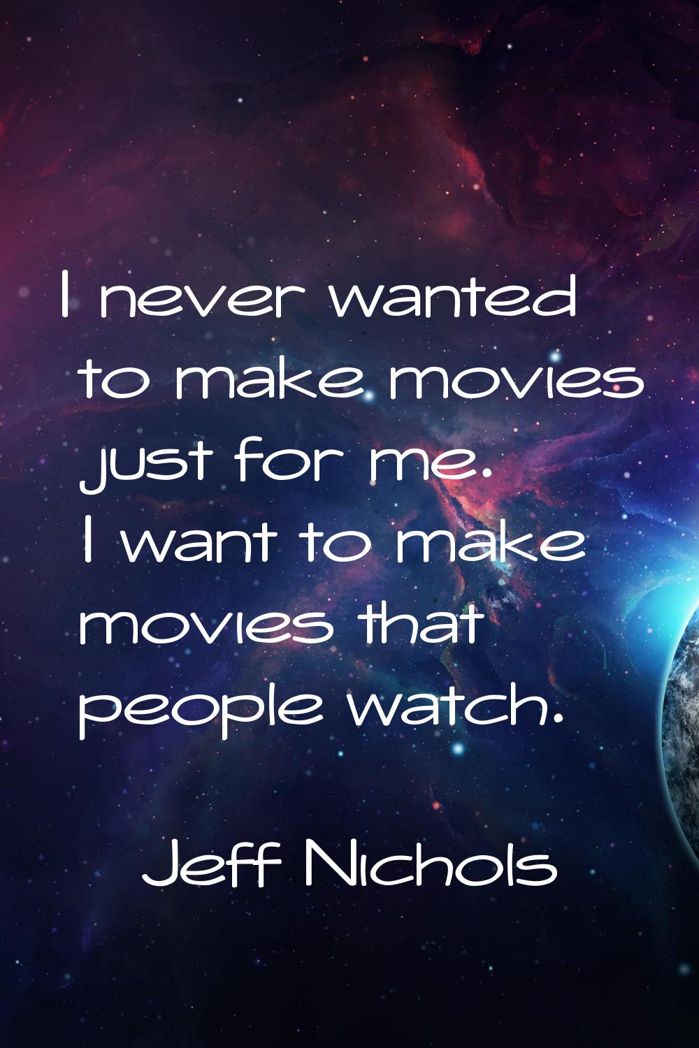 I never wanted to make movies just for me. I want to make movies that people watch.