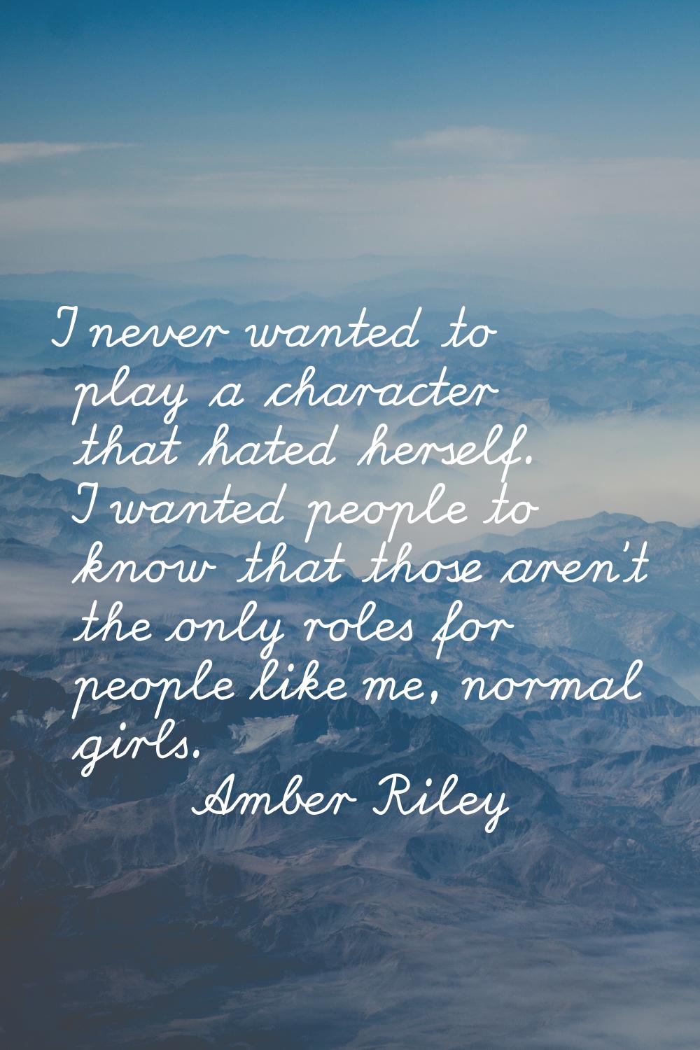 I never wanted to play a character that hated herself. I wanted people to know that those aren't th
