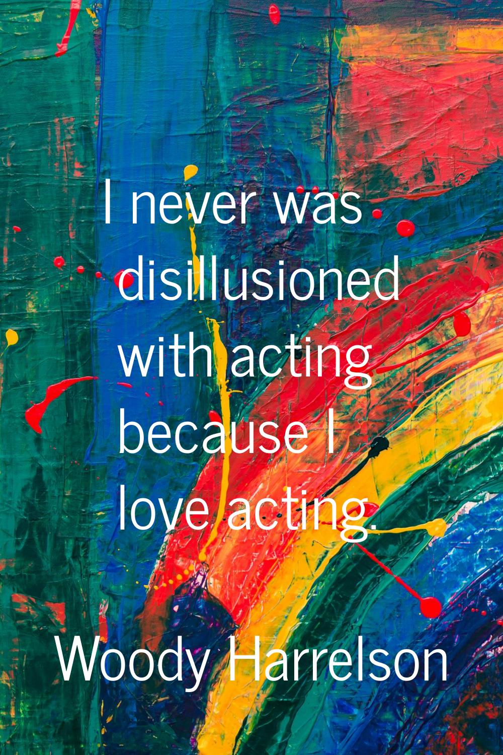 I never was disillusioned with acting because I love acting.