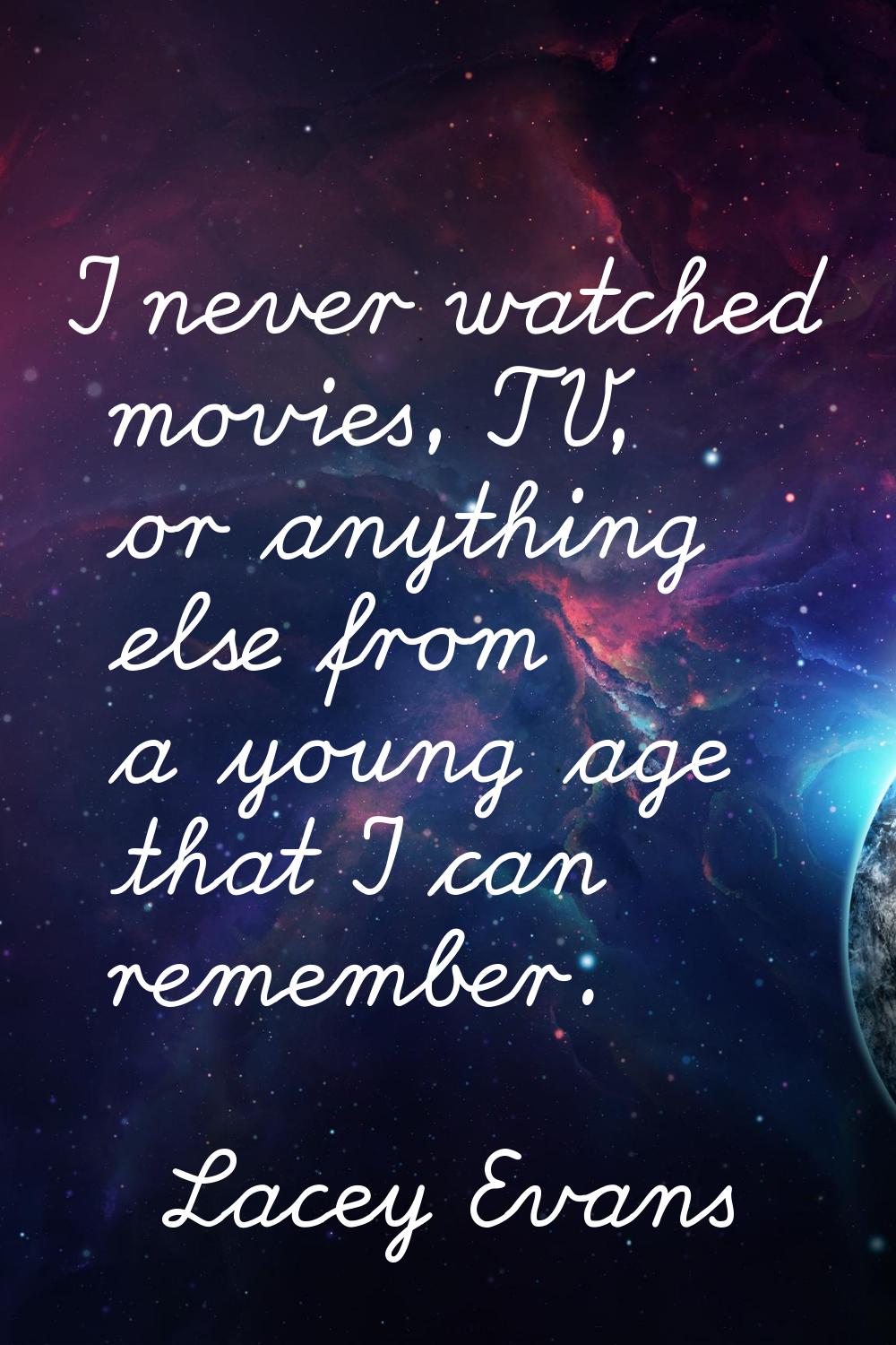 I never watched movies, TV, or anything else from a young age that I can remember.