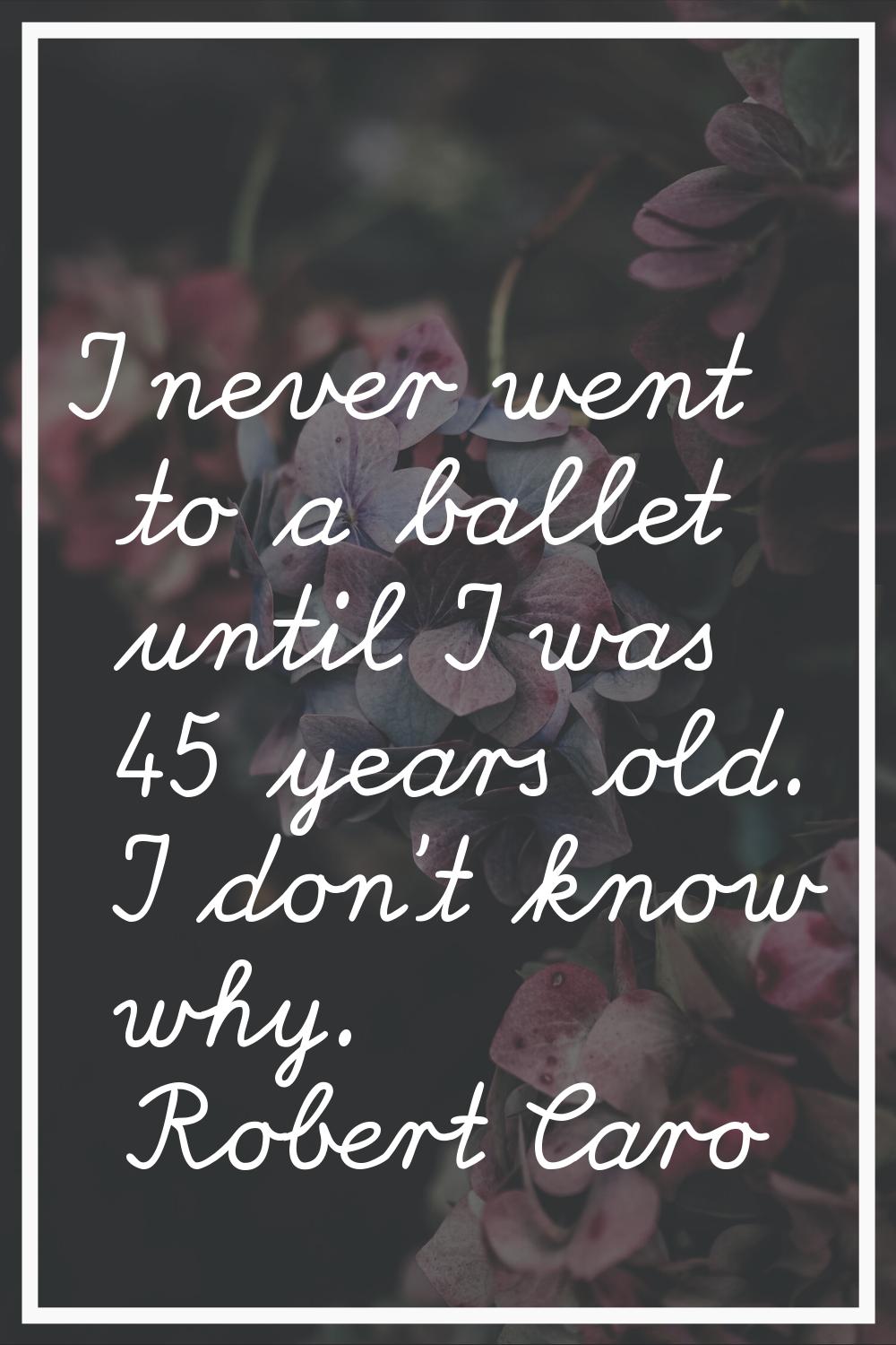 I never went to a ballet until I was 45 years old. I don't know why.