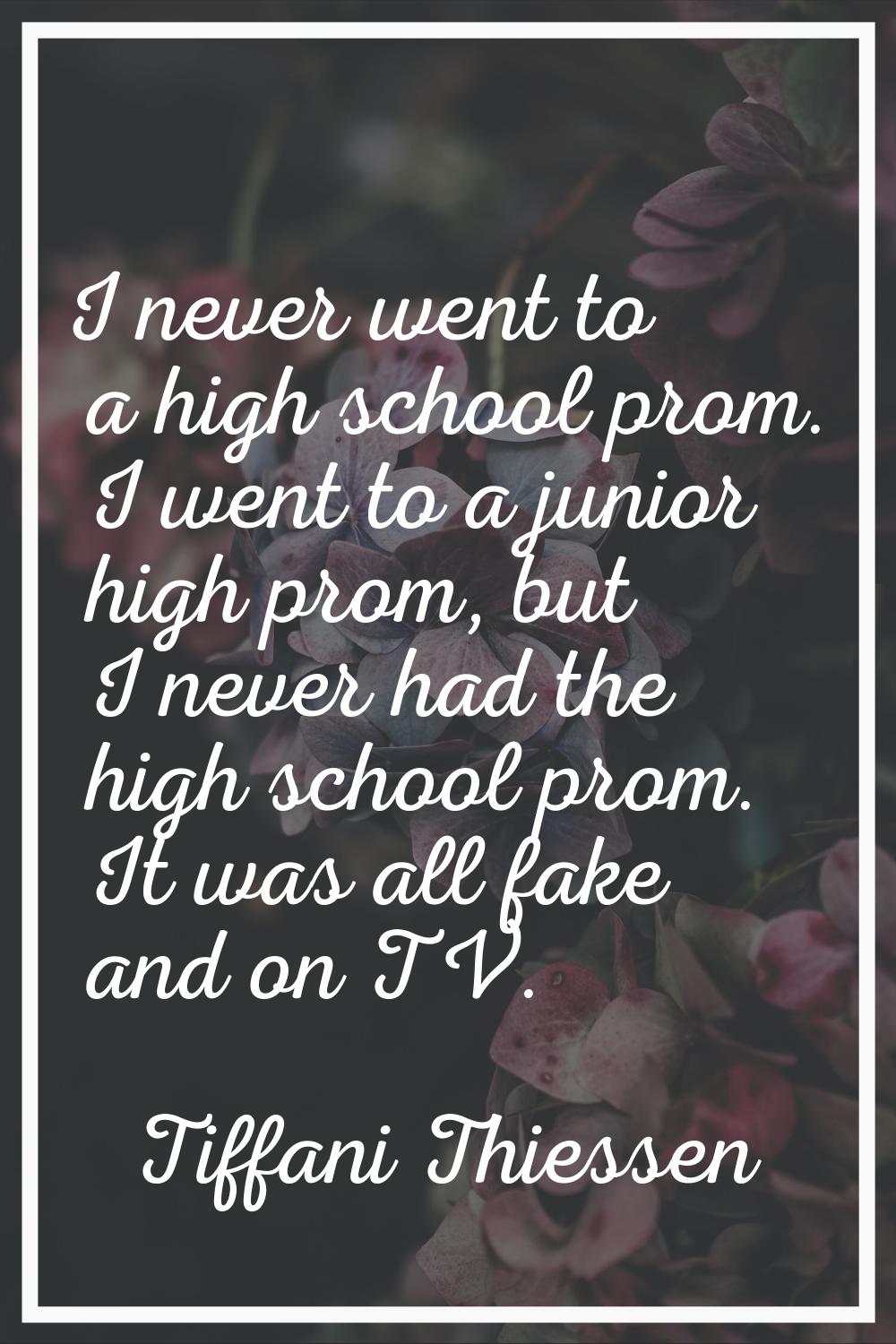 I never went to a high school prom. I went to a junior high prom, but I never had the high school p