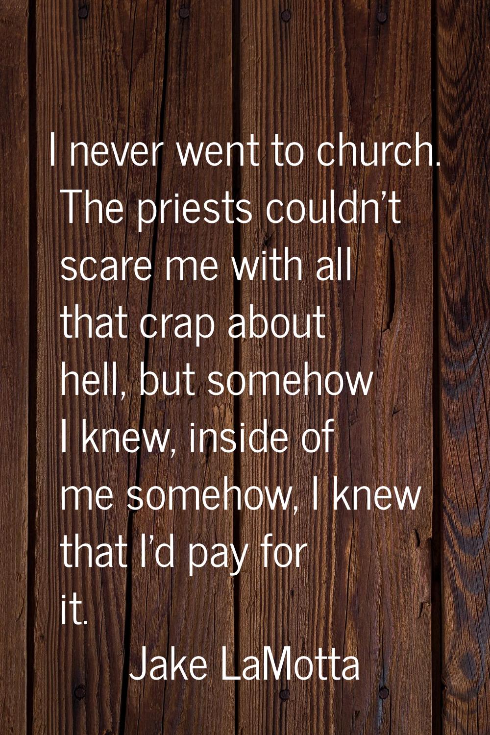 I never went to church. The priests couldn't scare me with all that crap about hell, but somehow I 