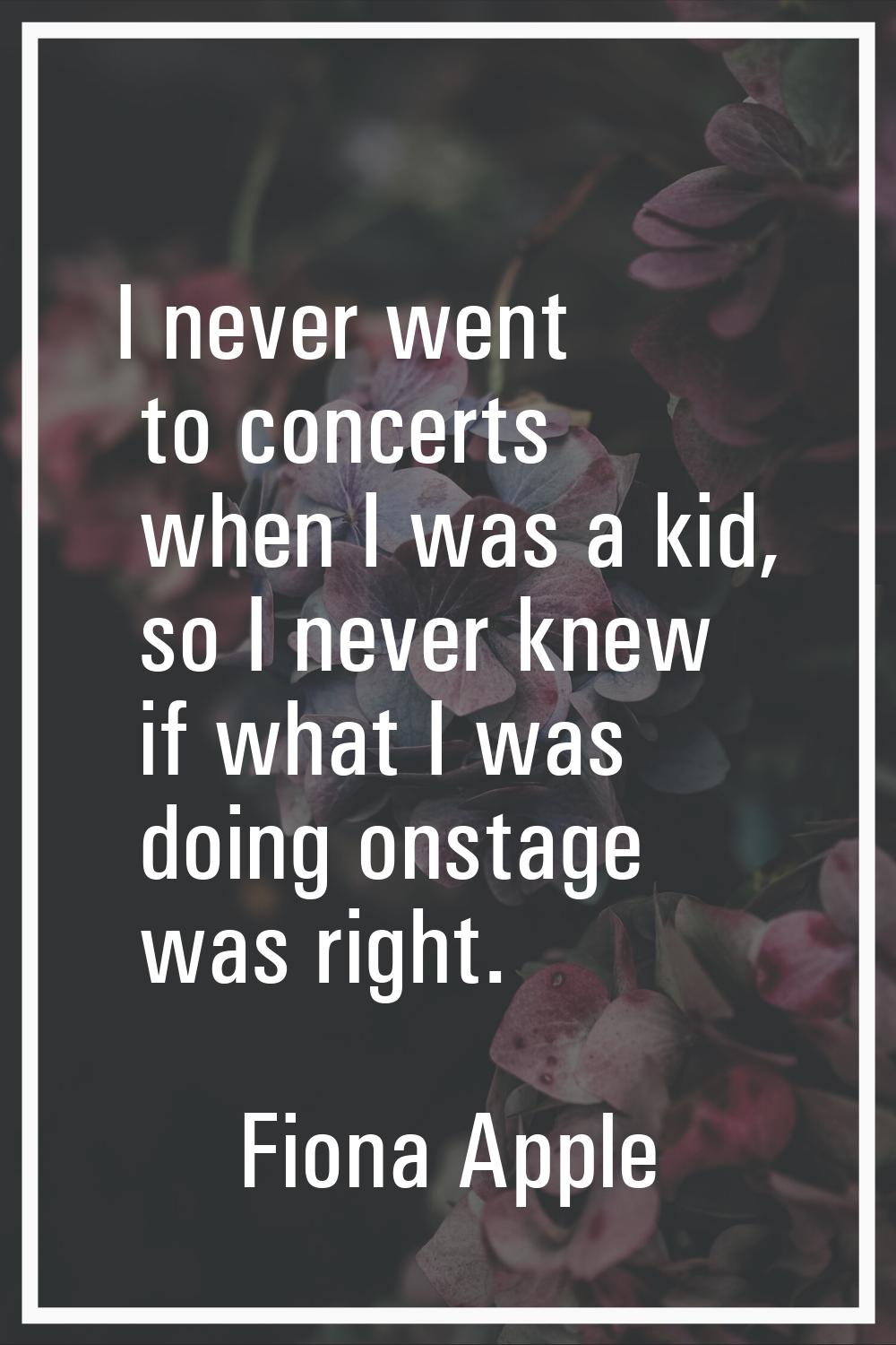 I never went to concerts when I was a kid, so I never knew if what I was doing onstage was right.