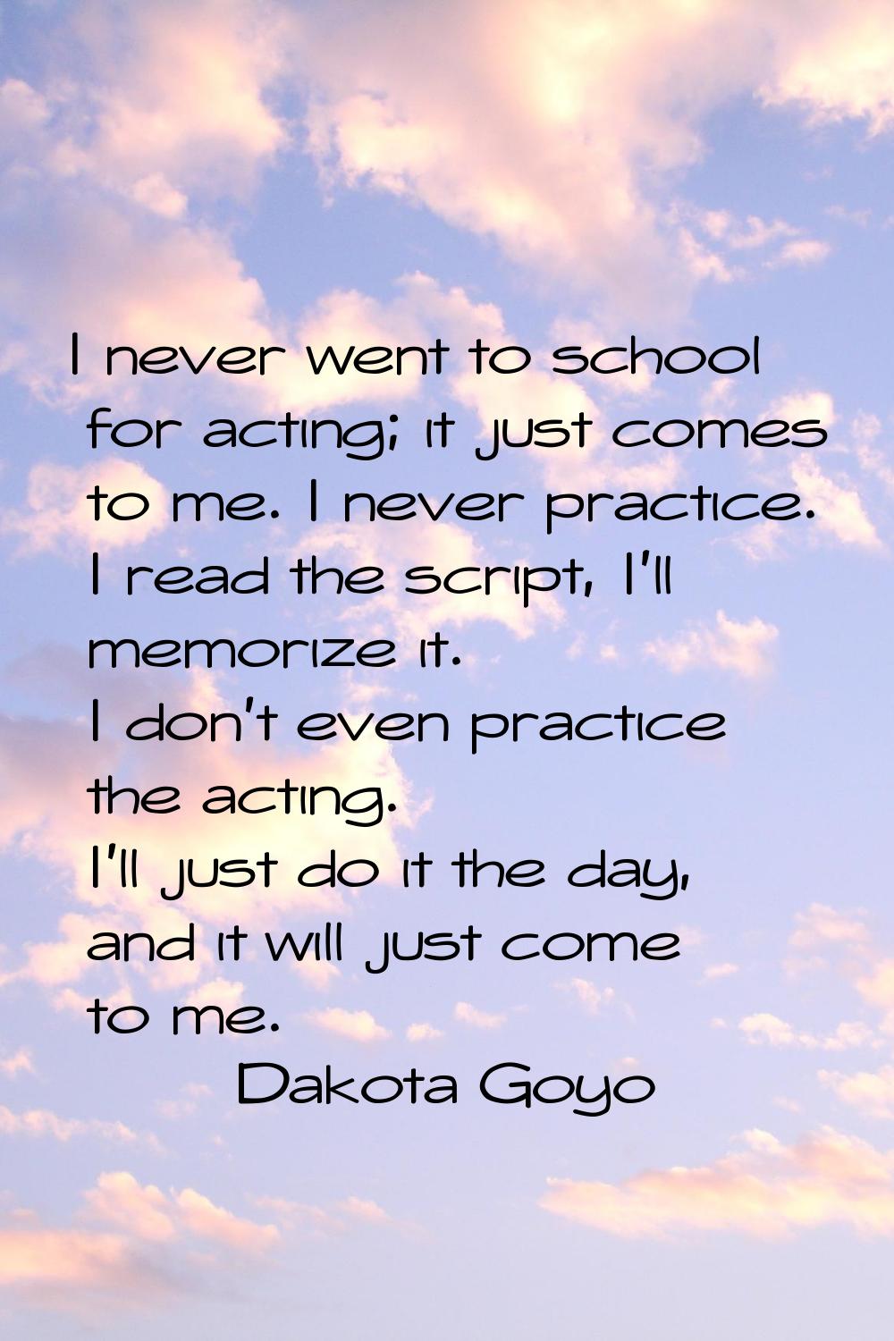 I never went to school for acting; it just comes to me. I never practice. I read the script, I'll m
