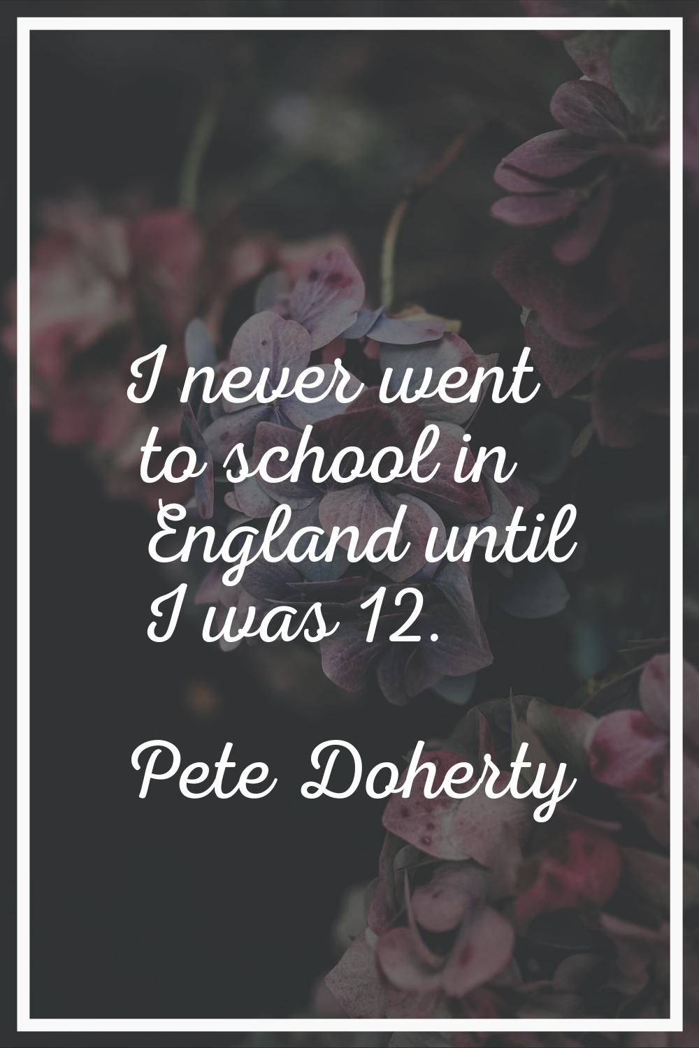 I never went to school in England until I was 12.