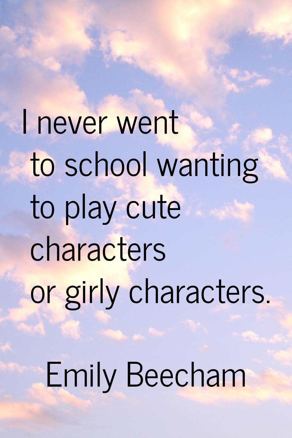 I never went to school wanting to play cute characters or girly characters.