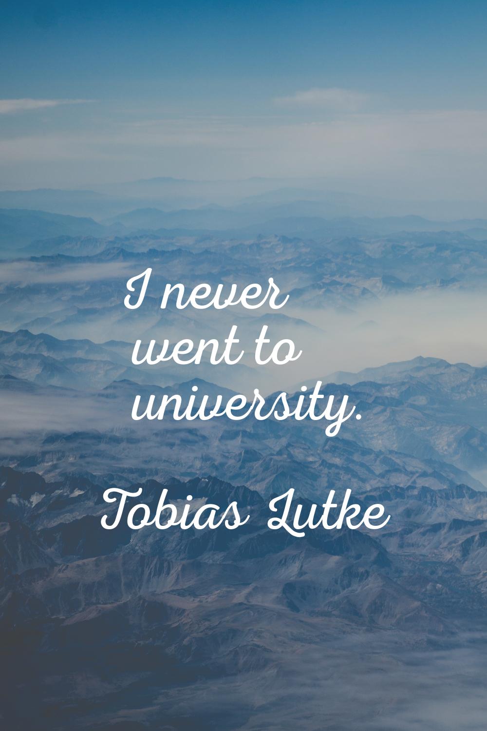 I never went to university.