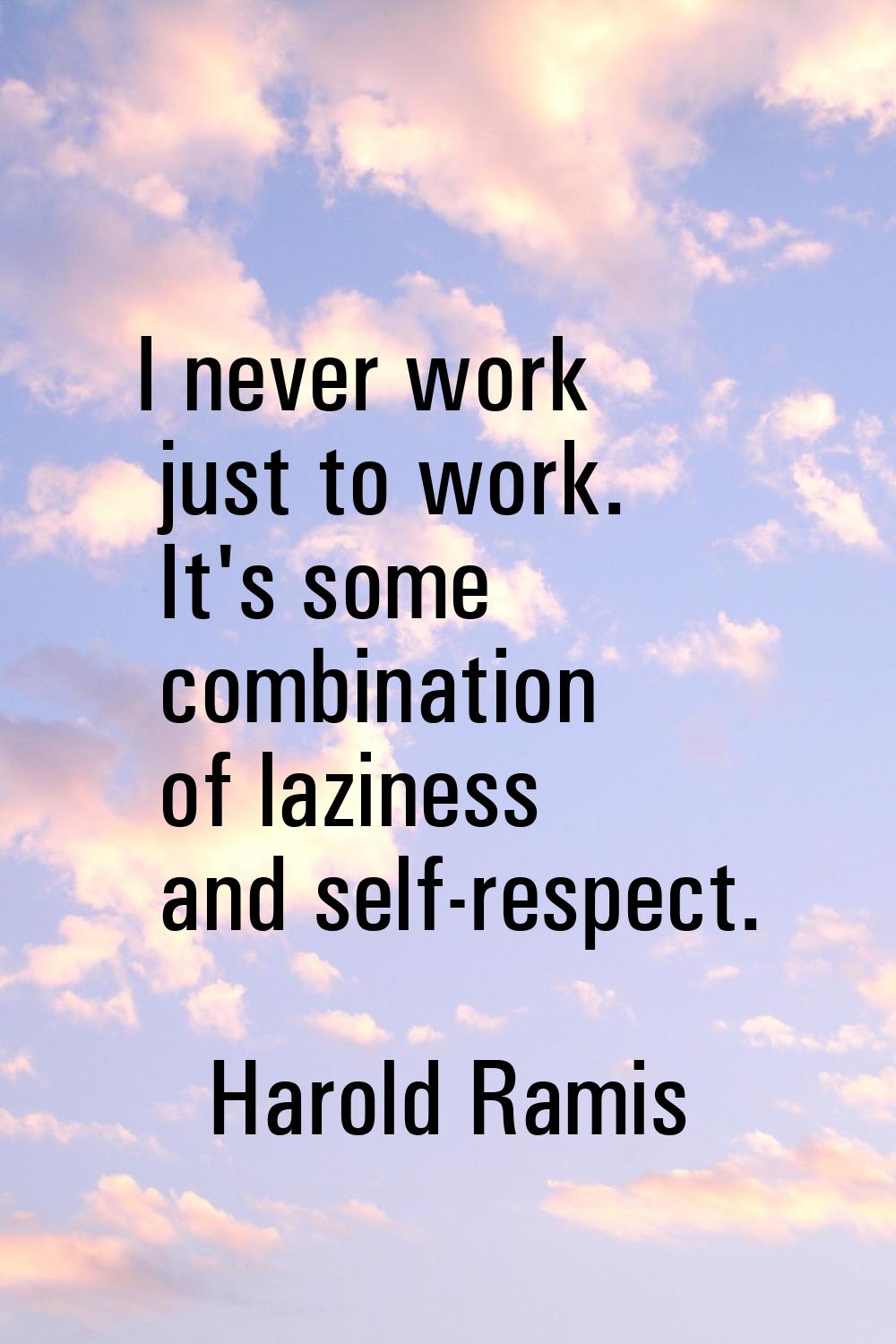 I never work just to work. It's some combination of laziness and self-respect.