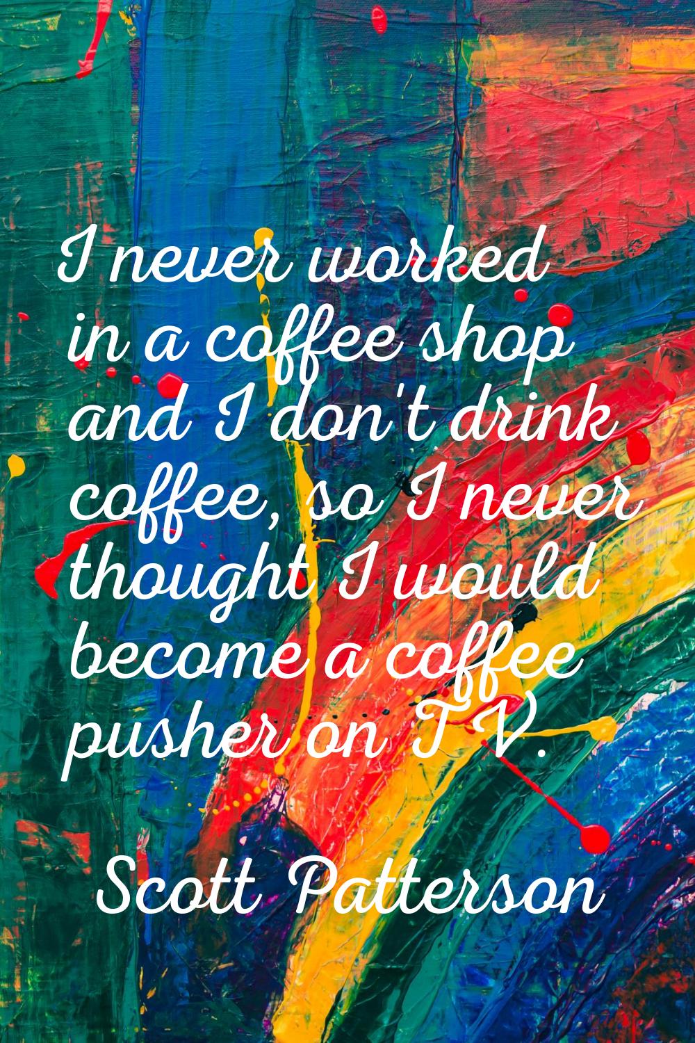 I never worked in a coffee shop and I don't drink coffee, so I never thought I would become a coffe