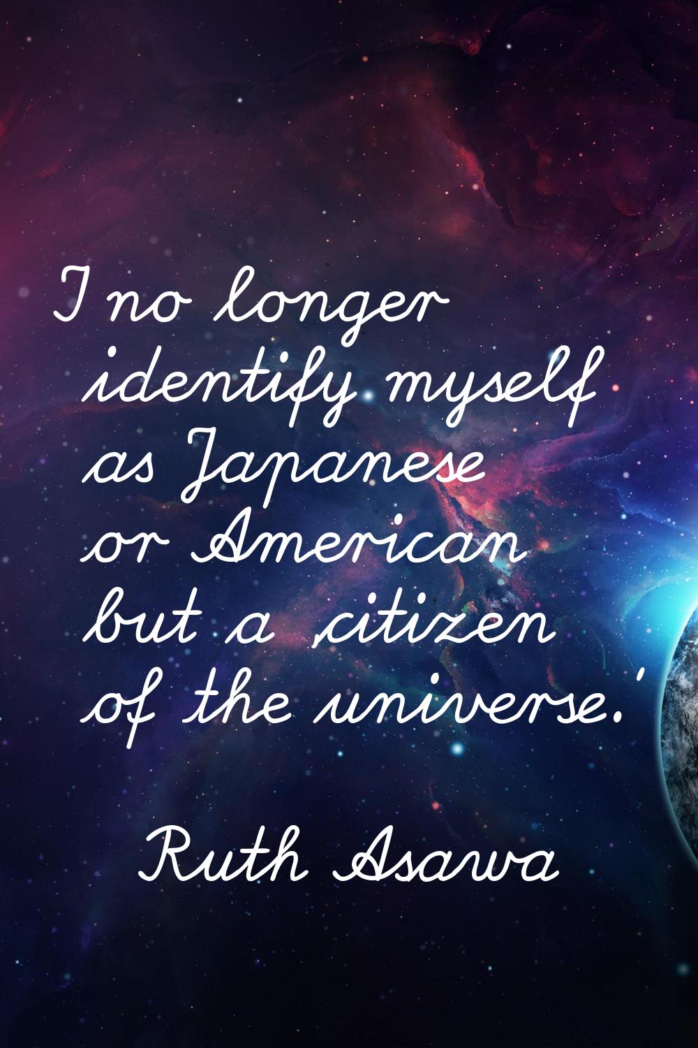 I no longer identify myself as Japanese or American but a 'citizen of the universe.'