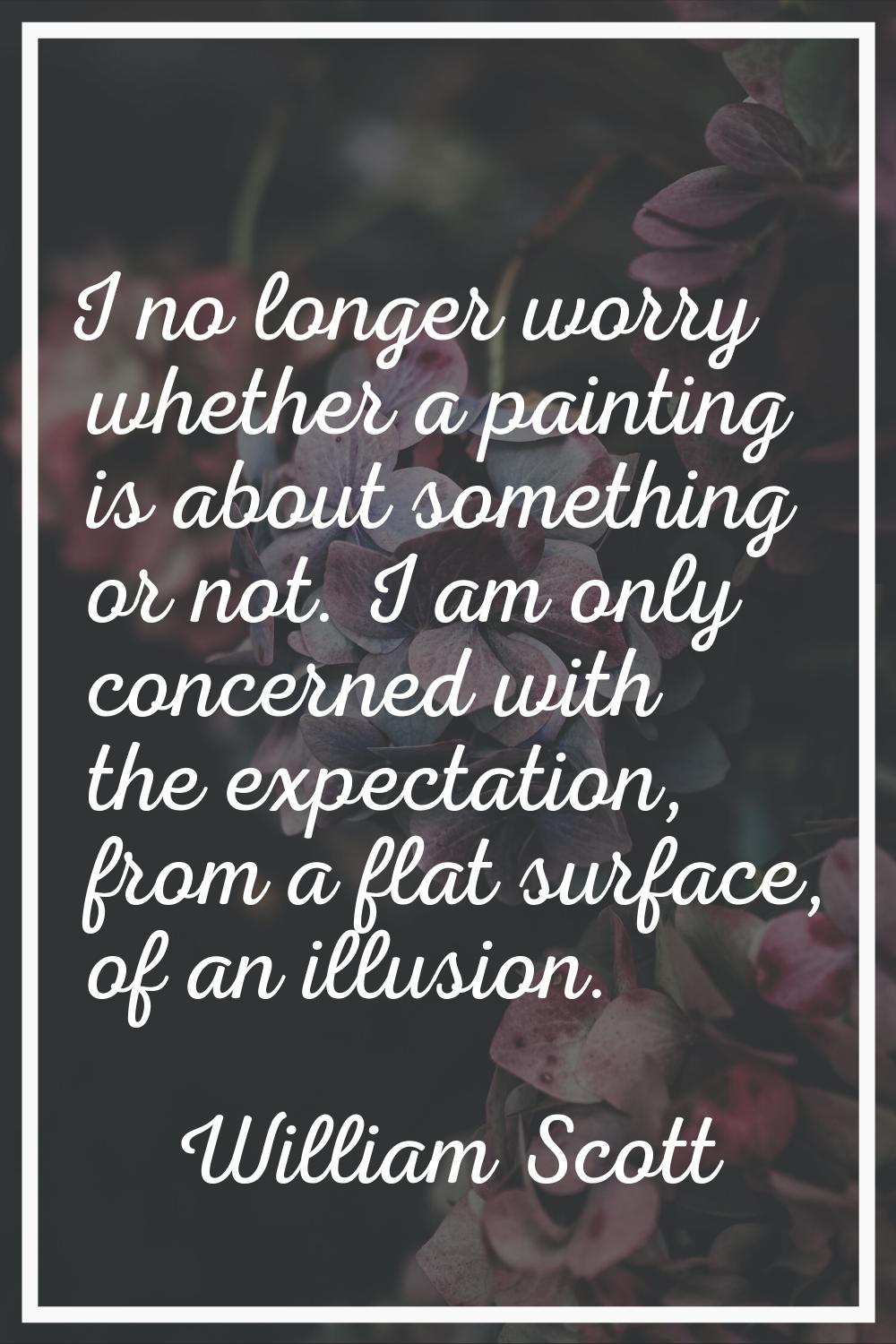 I no longer worry whether a painting is about something or not. I am only concerned with the expect