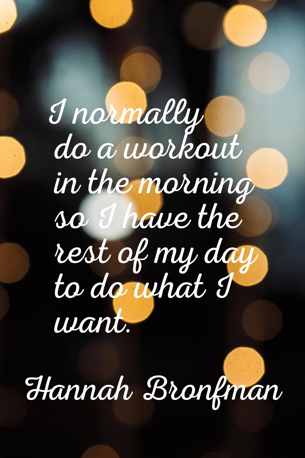 I normally do a workout in the morning so I have the rest of my day to do what I want.
