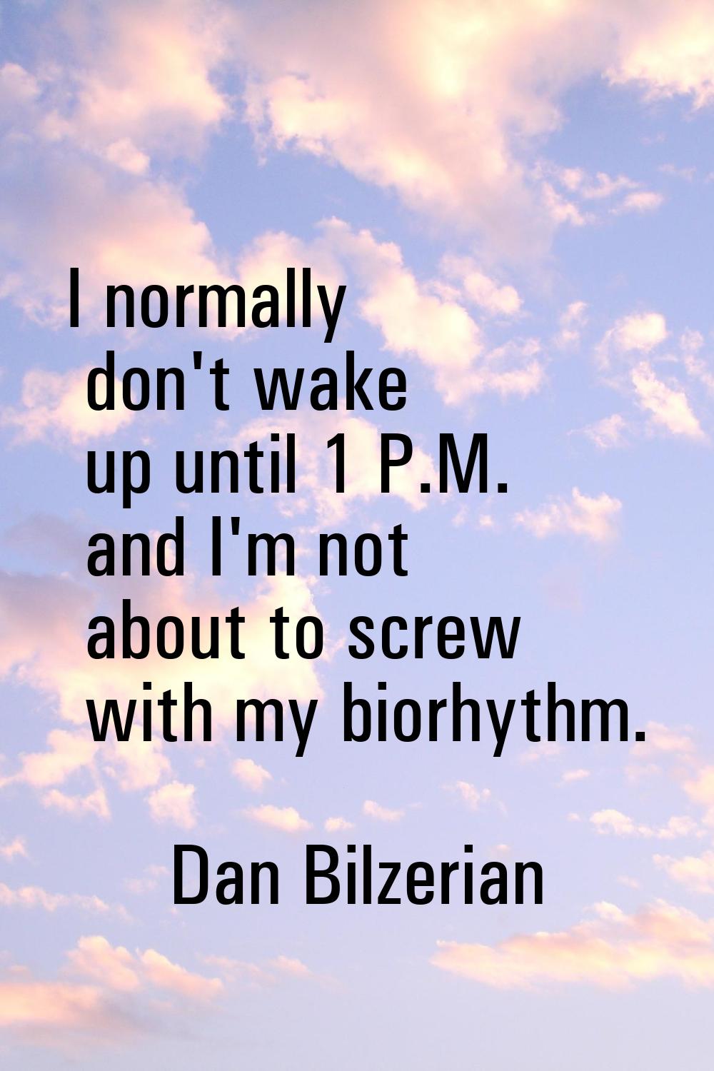 I normally don't wake up until 1 P.M. and I'm not about to screw with my biorhythm.