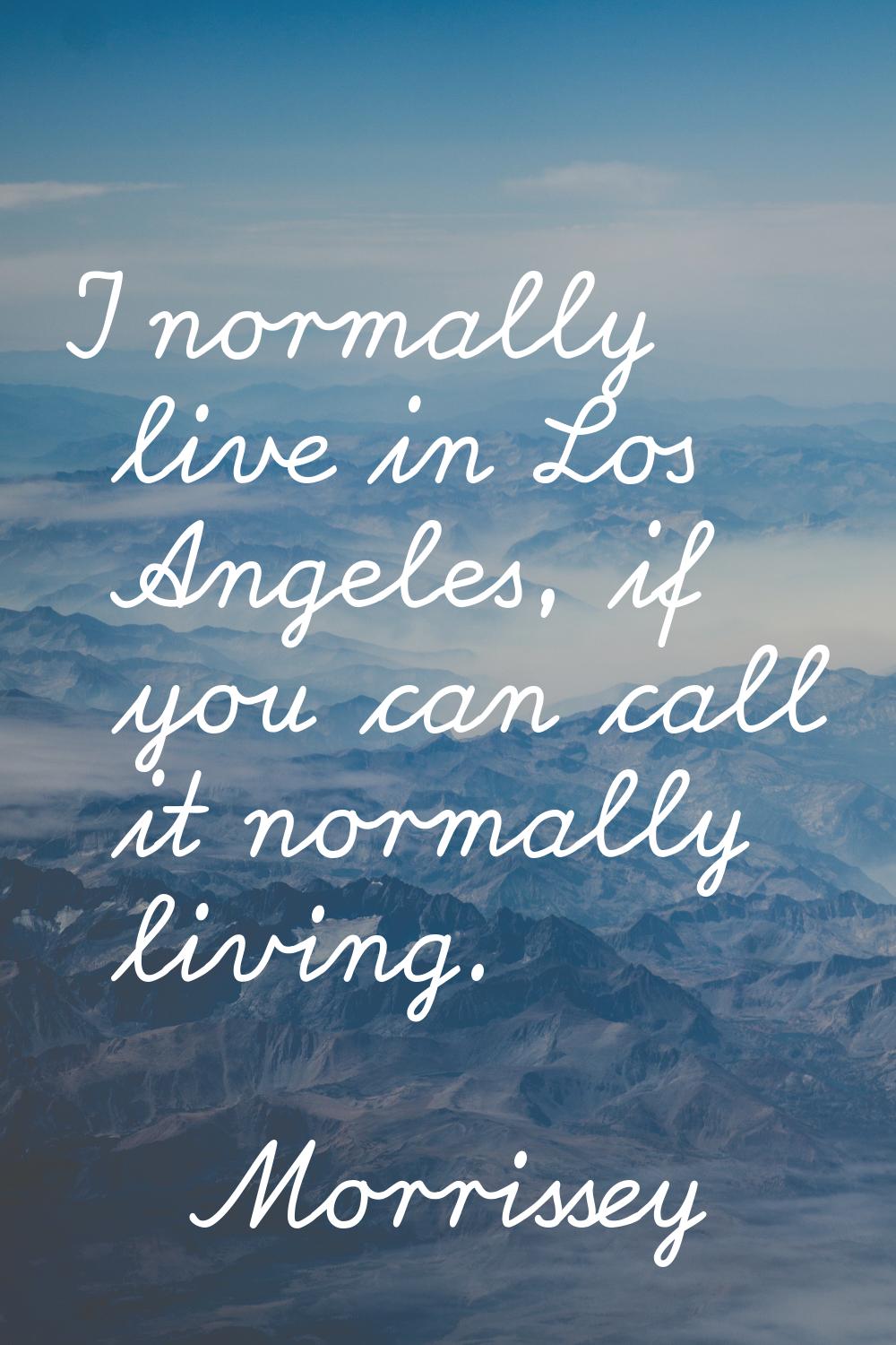 I normally live in Los Angeles, if you can call it normally living.