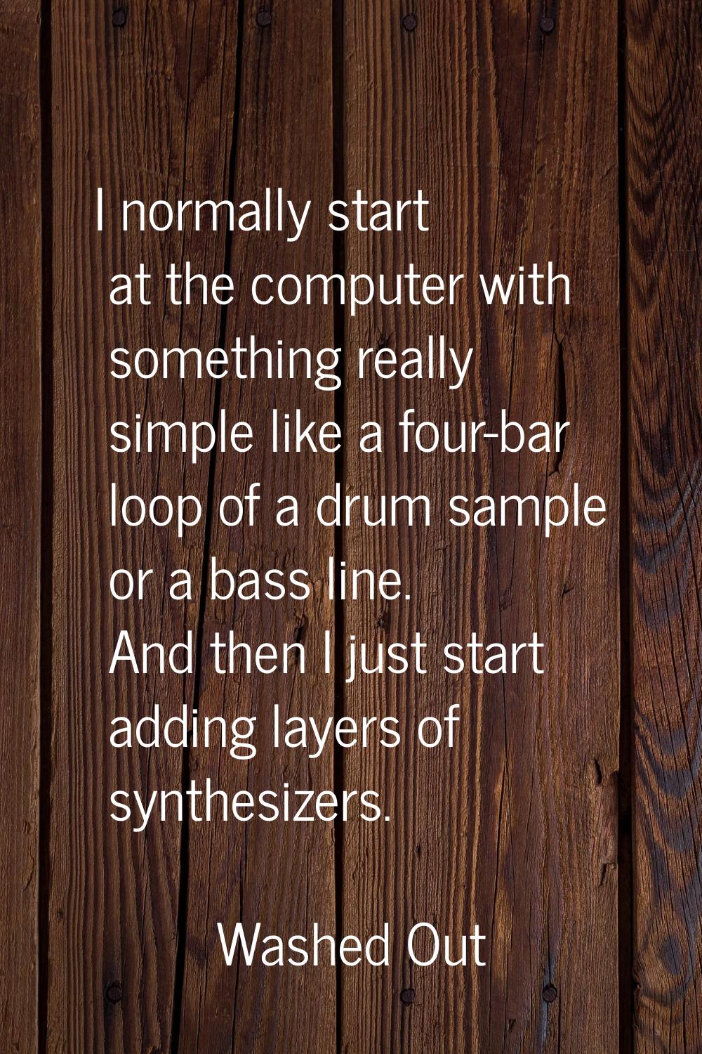 I normally start at the computer with something really simple like a four-bar loop of a drum sample