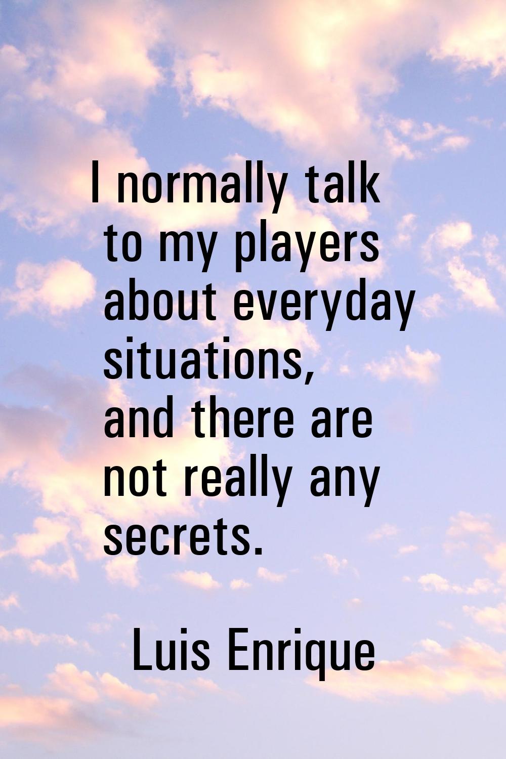 I normally talk to my players about everyday situations, and there are not really any secrets.