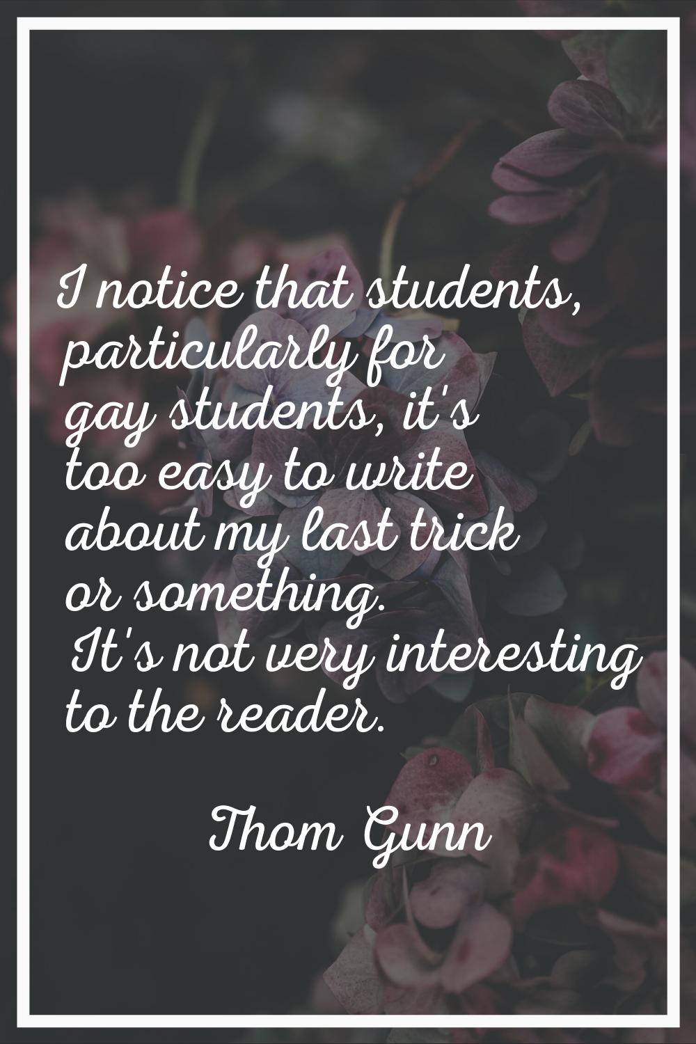 I notice that students, particularly for gay students, it's too easy to write about my last trick o