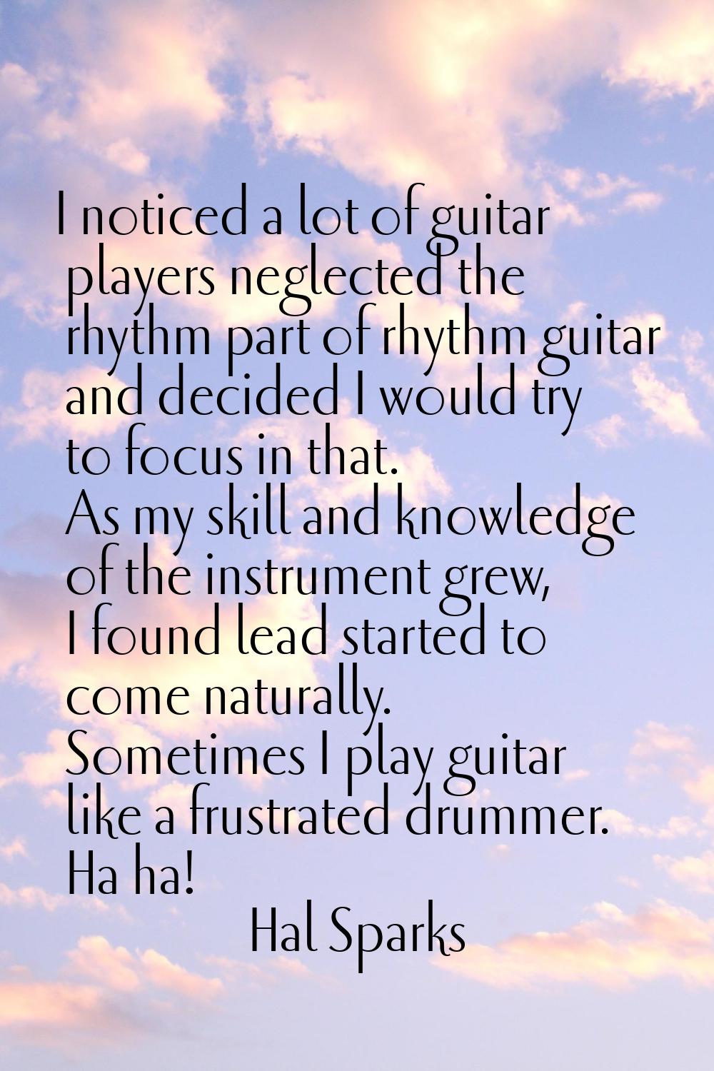 I noticed a lot of guitar players neglected the rhythm part of rhythm guitar and decided I would tr