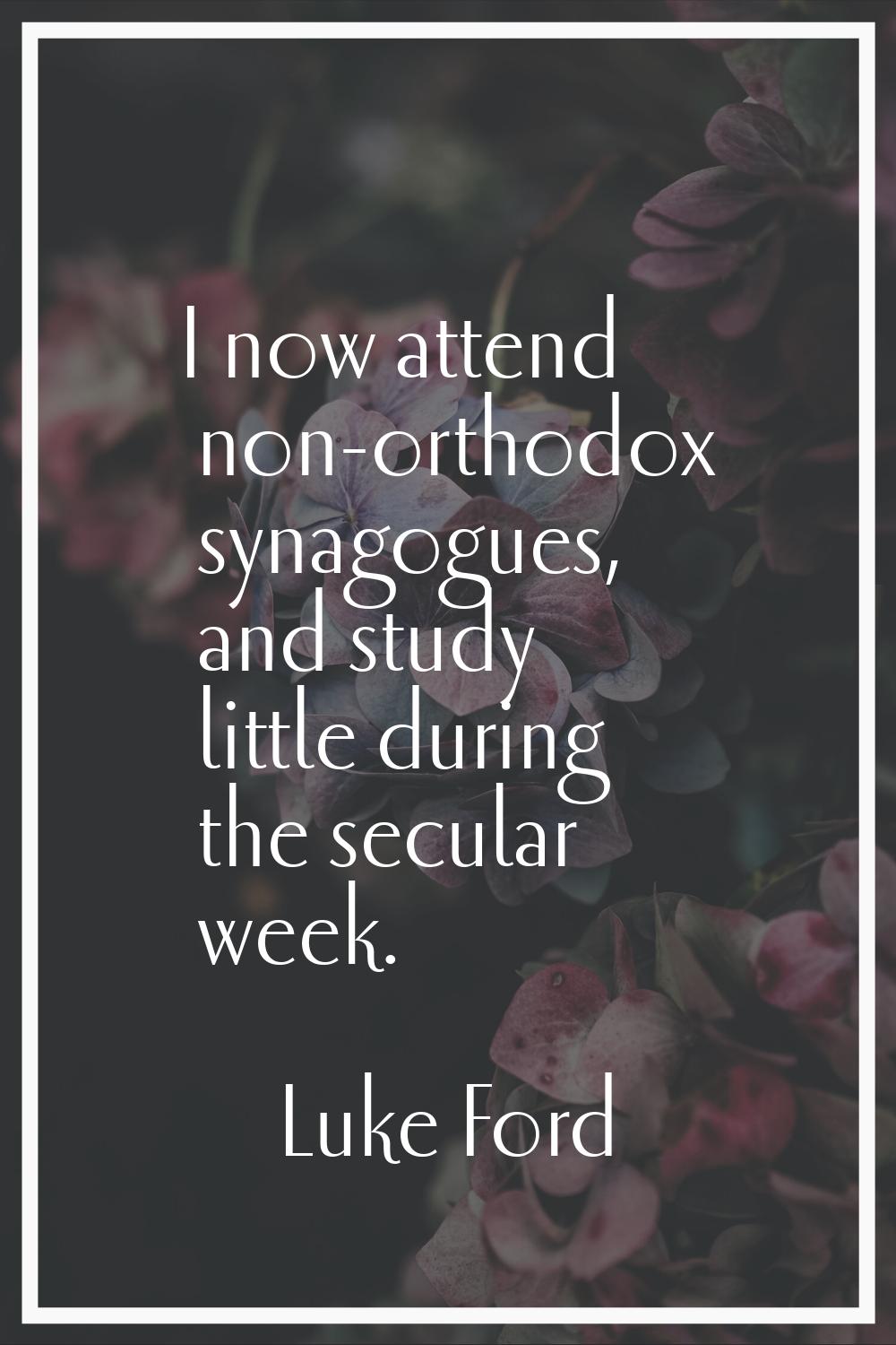 I now attend non-orthodox synagogues, and study little during the secular week.