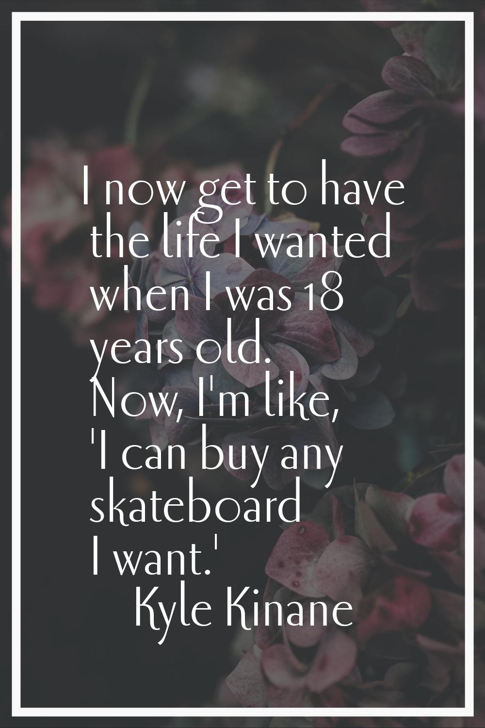 I now get to have the life I wanted when I was 18 years old. Now, I'm like, 'I can buy any skateboa