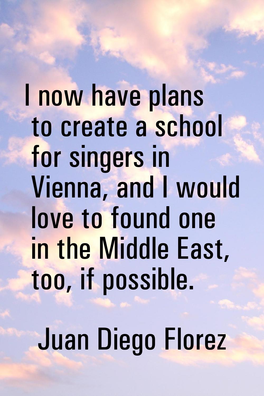 I now have plans to create a school for singers in Vienna, and I would love to found one in the Mid