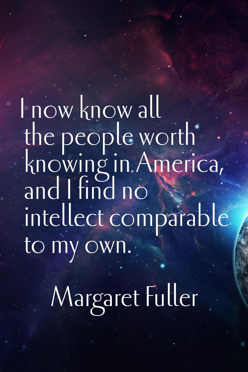 I now know all the people worth knowing in America, and I find no intellect comparable to my own.
