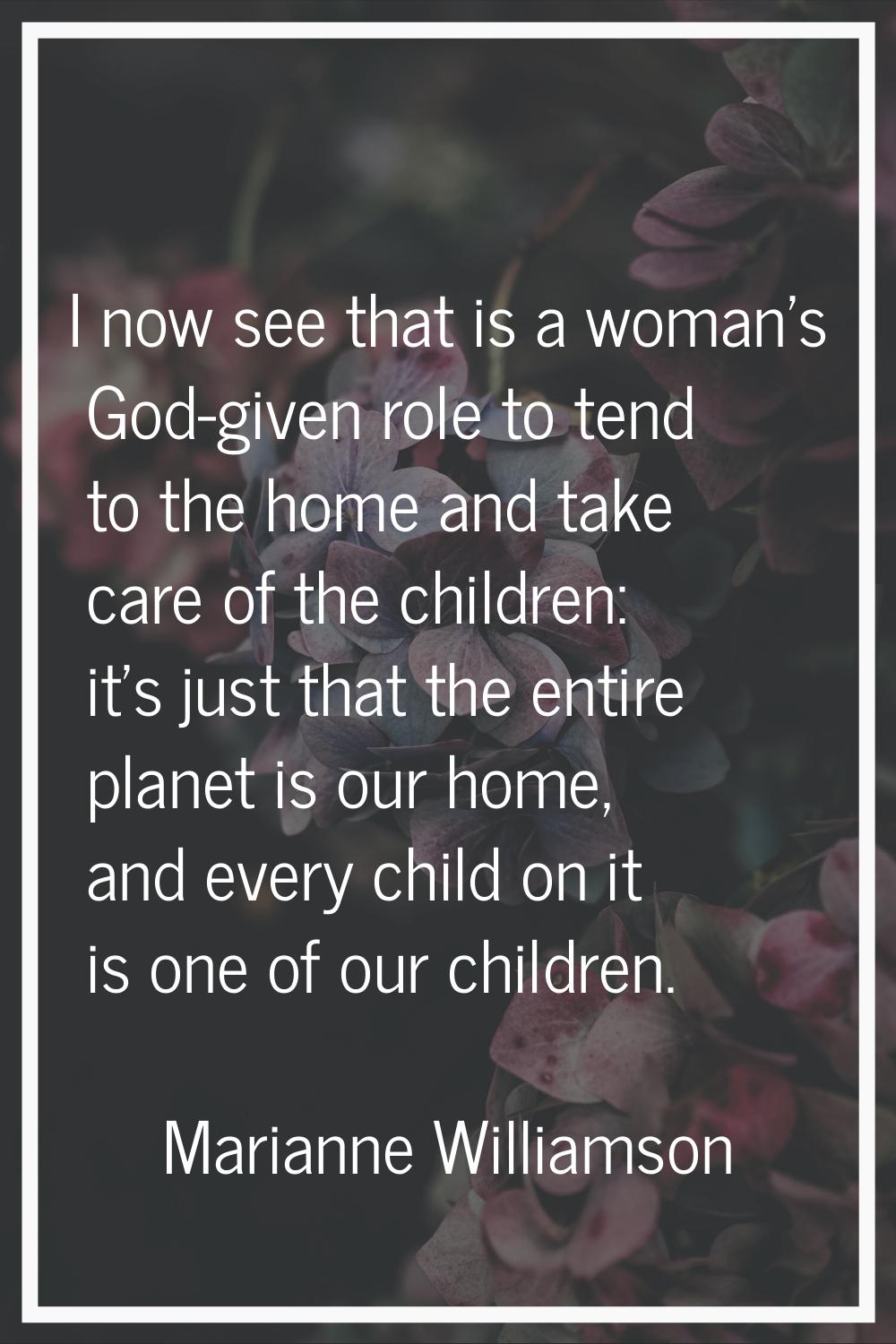 I now see that is a woman's God-given role to tend to the home and take care of the children: it's 