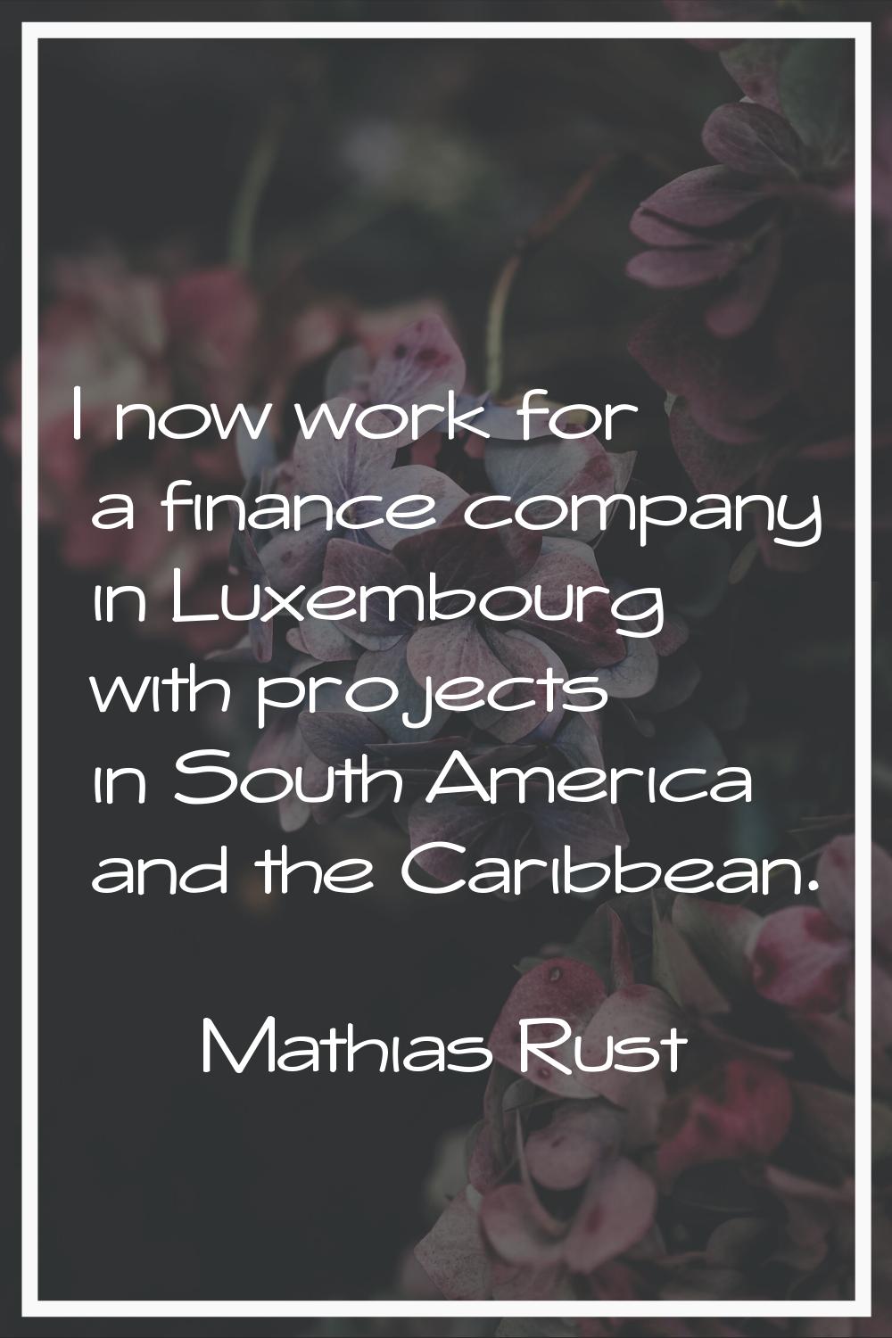 I now work for a finance company in Luxembourg with projects in South America and the Caribbean.